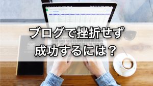 ブログで挫折しないためのコツ｜初心者が成功する秘訣
