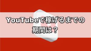 YouTubeで稼げるまでの期間は？