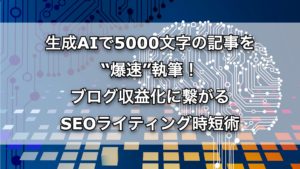 生成AIで5000文字の記事を“爆速”執筆！ブログ収益化に繋がるSEOライティング時短術
